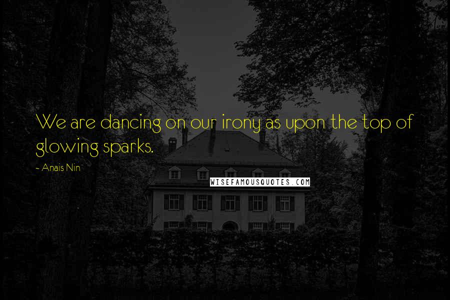 Anais Nin Quotes: We are dancing on our irony as upon the top of glowing sparks.