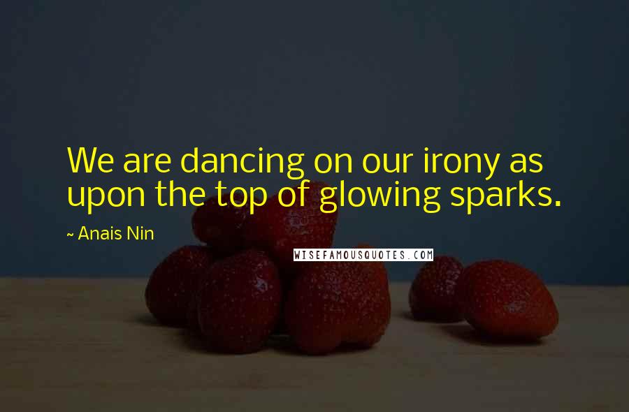 Anais Nin Quotes: We are dancing on our irony as upon the top of glowing sparks.