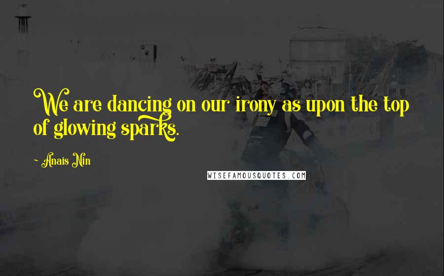 Anais Nin Quotes: We are dancing on our irony as upon the top of glowing sparks.