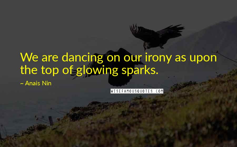 Anais Nin Quotes: We are dancing on our irony as upon the top of glowing sparks.