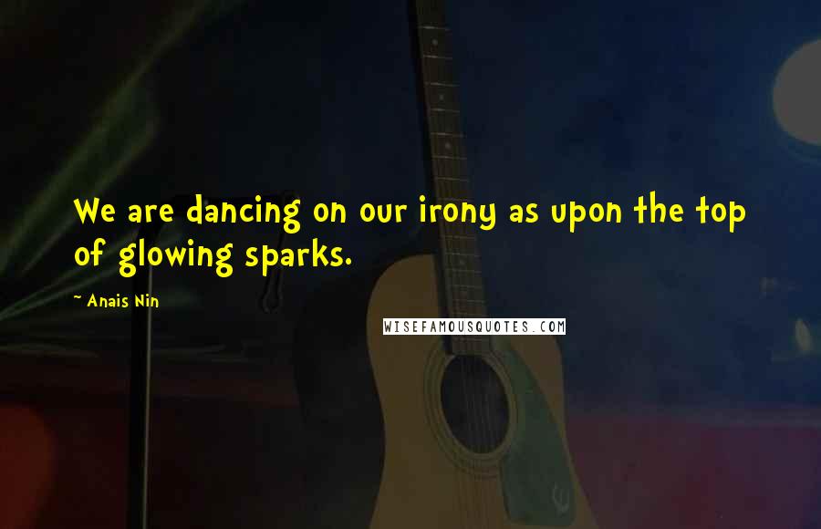 Anais Nin Quotes: We are dancing on our irony as upon the top of glowing sparks.