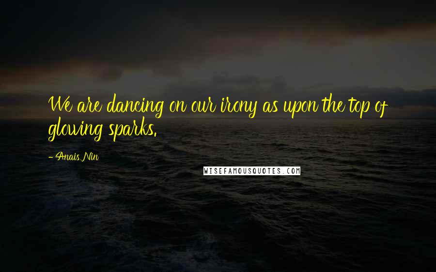 Anais Nin Quotes: We are dancing on our irony as upon the top of glowing sparks.