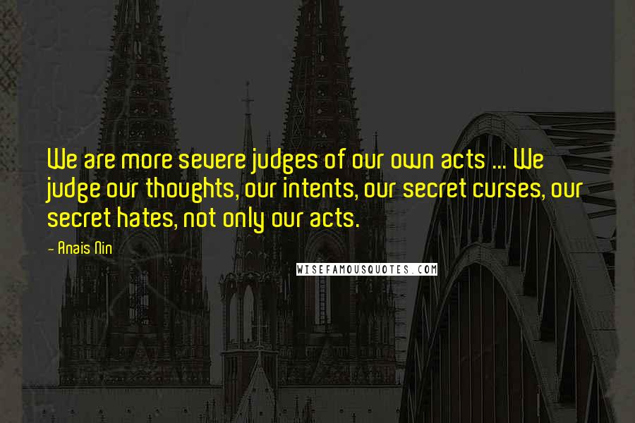 Anais Nin Quotes: We are more severe judges of our own acts ... We judge our thoughts, our intents, our secret curses, our secret hates, not only our acts.