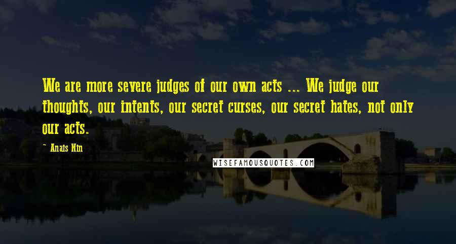 Anais Nin Quotes: We are more severe judges of our own acts ... We judge our thoughts, our intents, our secret curses, our secret hates, not only our acts.