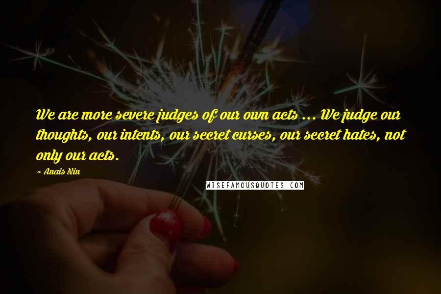 Anais Nin Quotes: We are more severe judges of our own acts ... We judge our thoughts, our intents, our secret curses, our secret hates, not only our acts.