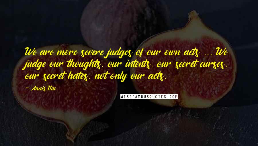 Anais Nin Quotes: We are more severe judges of our own acts ... We judge our thoughts, our intents, our secret curses, our secret hates, not only our acts.