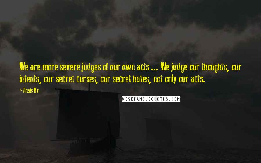 Anais Nin Quotes: We are more severe judges of our own acts ... We judge our thoughts, our intents, our secret curses, our secret hates, not only our acts.