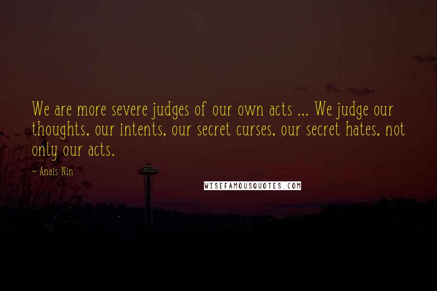 Anais Nin Quotes: We are more severe judges of our own acts ... We judge our thoughts, our intents, our secret curses, our secret hates, not only our acts.