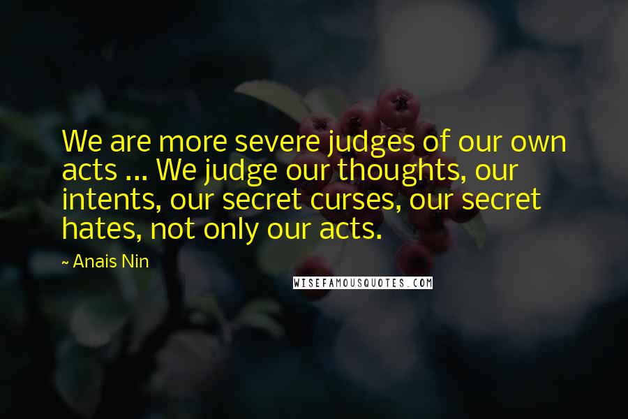 Anais Nin Quotes: We are more severe judges of our own acts ... We judge our thoughts, our intents, our secret curses, our secret hates, not only our acts.