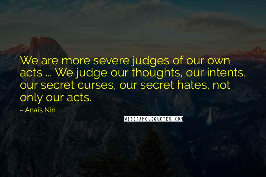 Anais Nin Quotes: We are more severe judges of our own acts ... We judge our thoughts, our intents, our secret curses, our secret hates, not only our acts.