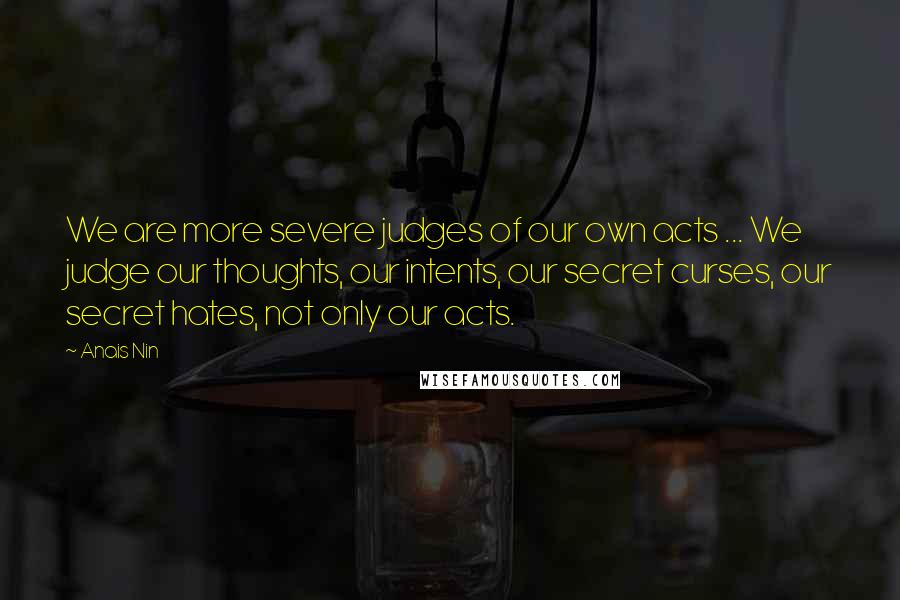 Anais Nin Quotes: We are more severe judges of our own acts ... We judge our thoughts, our intents, our secret curses, our secret hates, not only our acts.