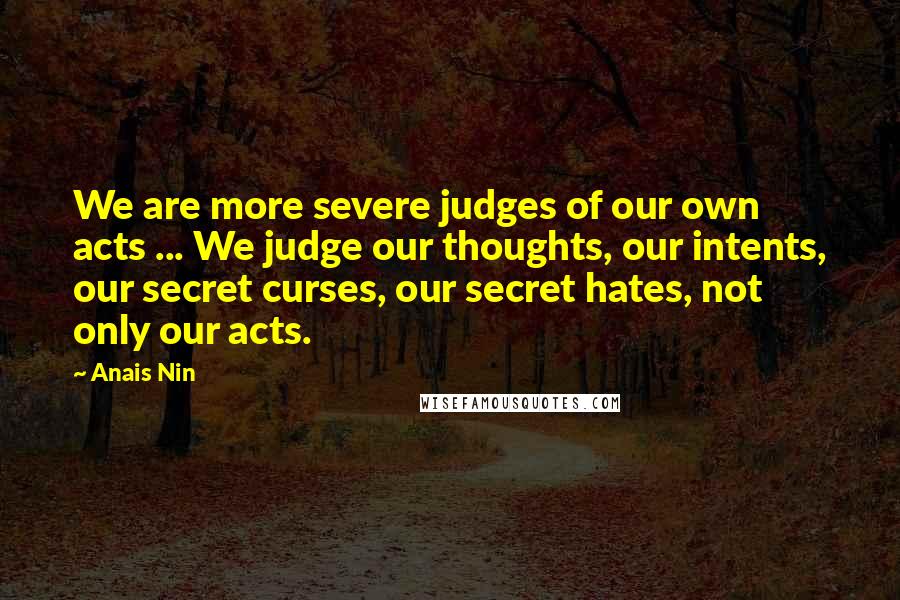 Anais Nin Quotes: We are more severe judges of our own acts ... We judge our thoughts, our intents, our secret curses, our secret hates, not only our acts.