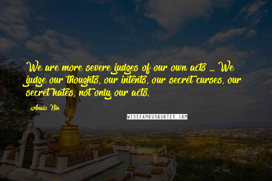 Anais Nin Quotes: We are more severe judges of our own acts ... We judge our thoughts, our intents, our secret curses, our secret hates, not only our acts.