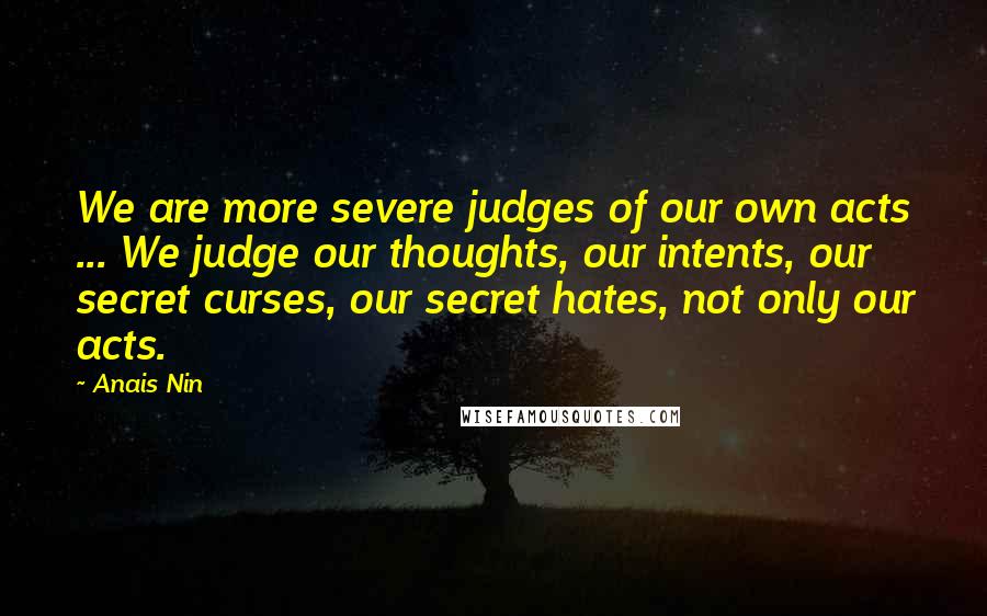 Anais Nin Quotes: We are more severe judges of our own acts ... We judge our thoughts, our intents, our secret curses, our secret hates, not only our acts.