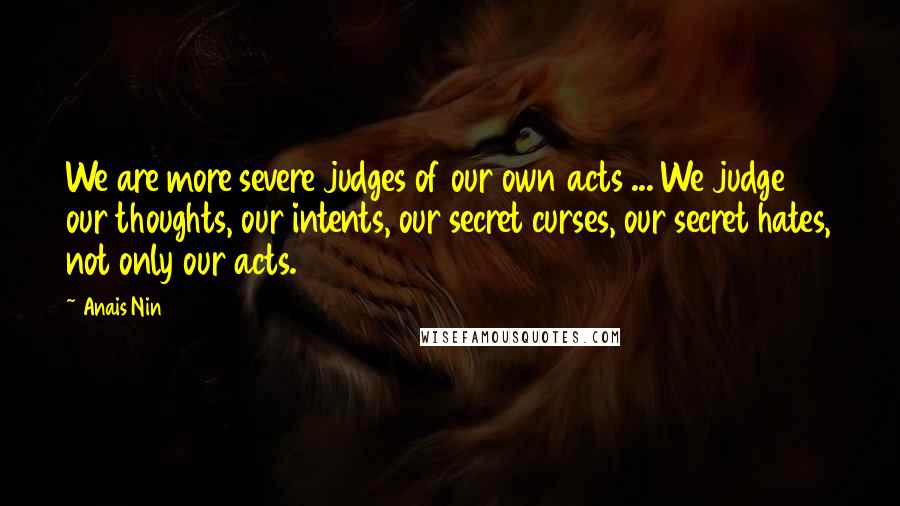 Anais Nin Quotes: We are more severe judges of our own acts ... We judge our thoughts, our intents, our secret curses, our secret hates, not only our acts.