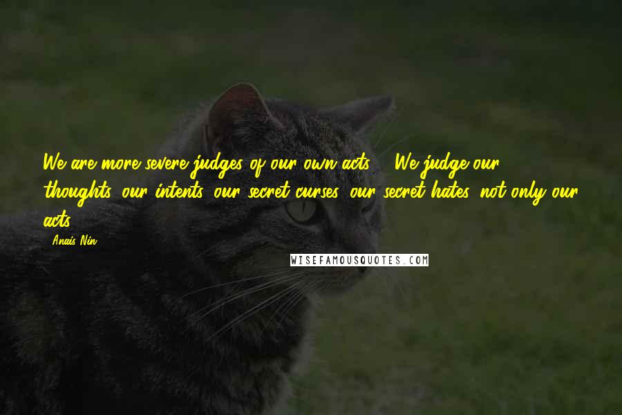 Anais Nin Quotes: We are more severe judges of our own acts ... We judge our thoughts, our intents, our secret curses, our secret hates, not only our acts.