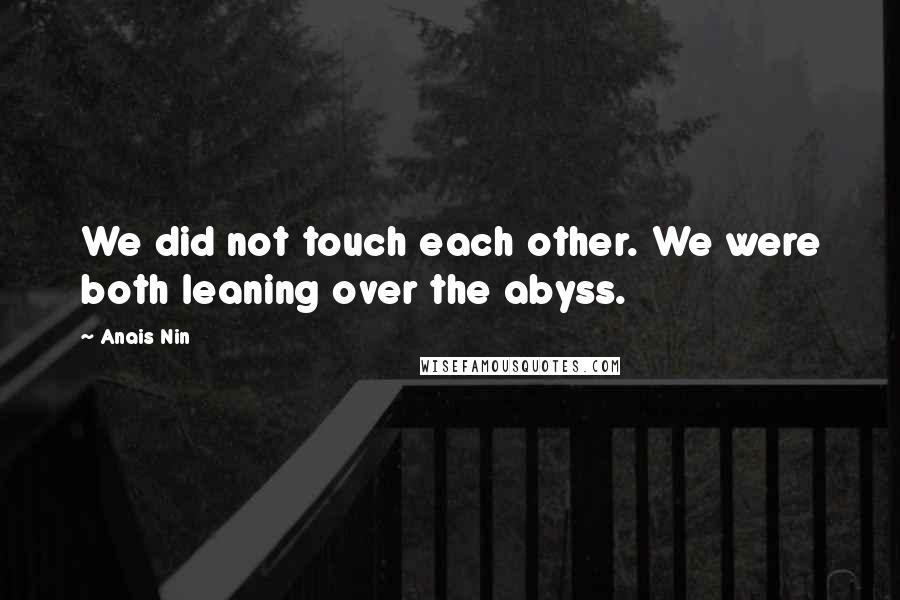 Anais Nin Quotes: We did not touch each other. We were both leaning over the abyss.