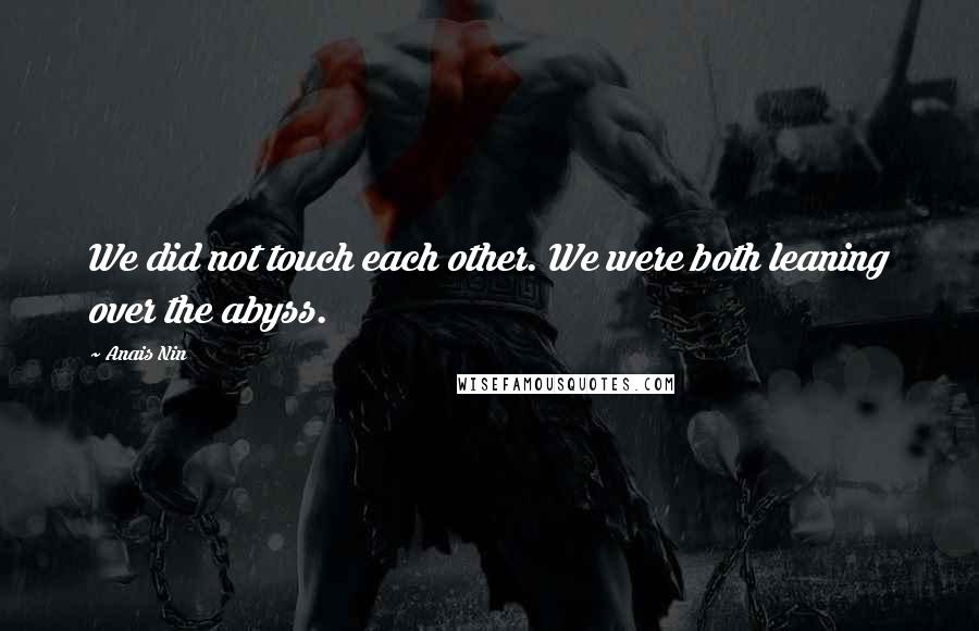 Anais Nin Quotes: We did not touch each other. We were both leaning over the abyss.