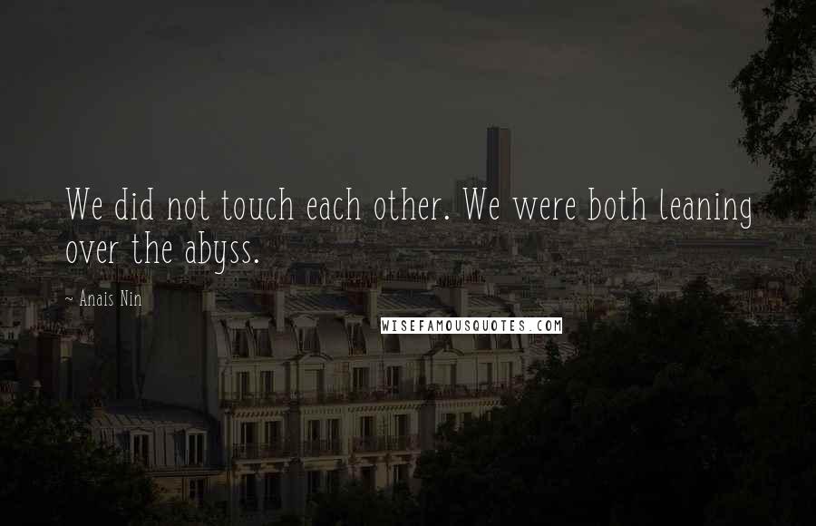 Anais Nin Quotes: We did not touch each other. We were both leaning over the abyss.