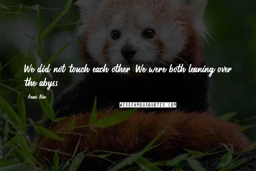 Anais Nin Quotes: We did not touch each other. We were both leaning over the abyss.