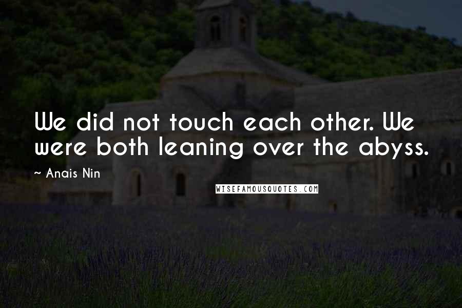 Anais Nin Quotes: We did not touch each other. We were both leaning over the abyss.