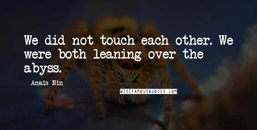 Anais Nin Quotes: We did not touch each other. We were both leaning over the abyss.