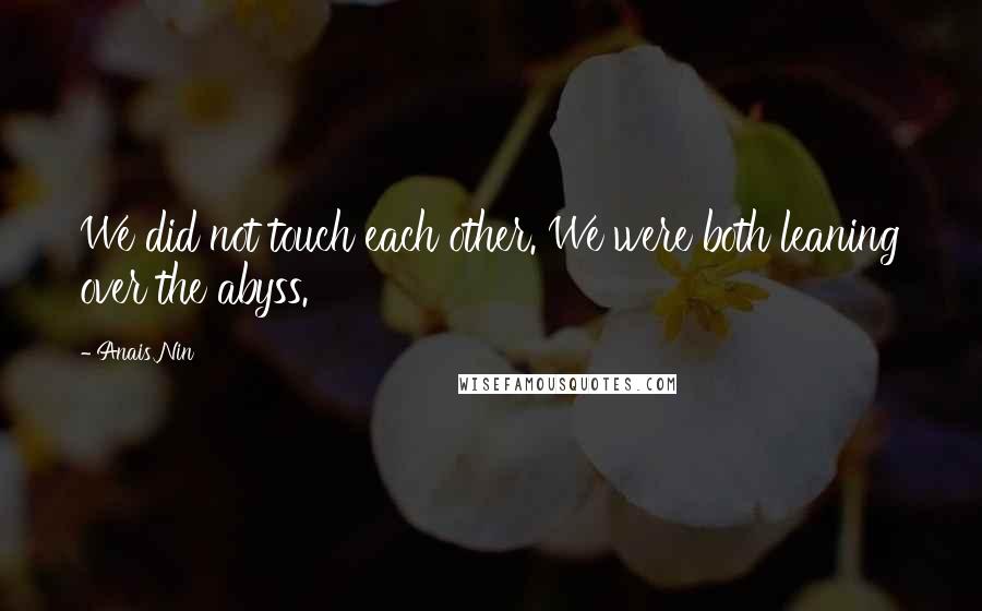 Anais Nin Quotes: We did not touch each other. We were both leaning over the abyss.