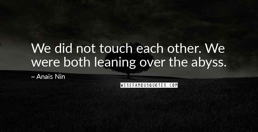 Anais Nin Quotes: We did not touch each other. We were both leaning over the abyss.