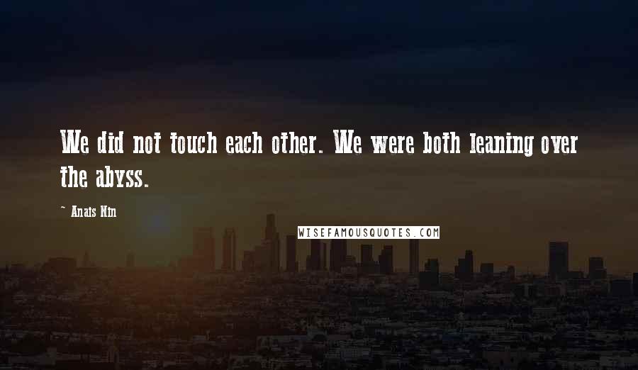 Anais Nin Quotes: We did not touch each other. We were both leaning over the abyss.