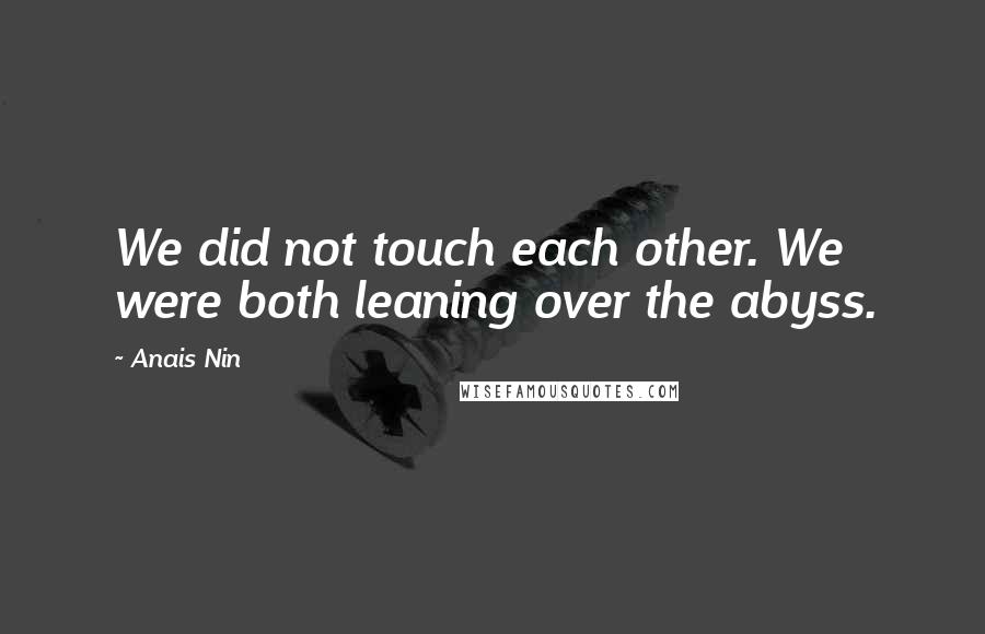 Anais Nin Quotes: We did not touch each other. We were both leaning over the abyss.