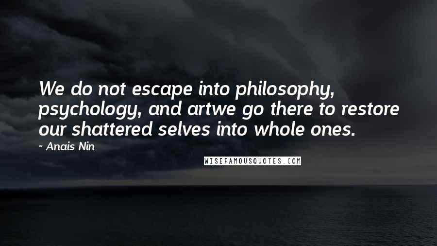 Anais Nin Quotes: We do not escape into philosophy, psychology, and artwe go there to restore our shattered selves into whole ones.