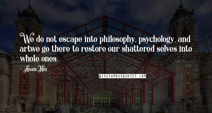 Anais Nin Quotes: We do not escape into philosophy, psychology, and artwe go there to restore our shattered selves into whole ones.