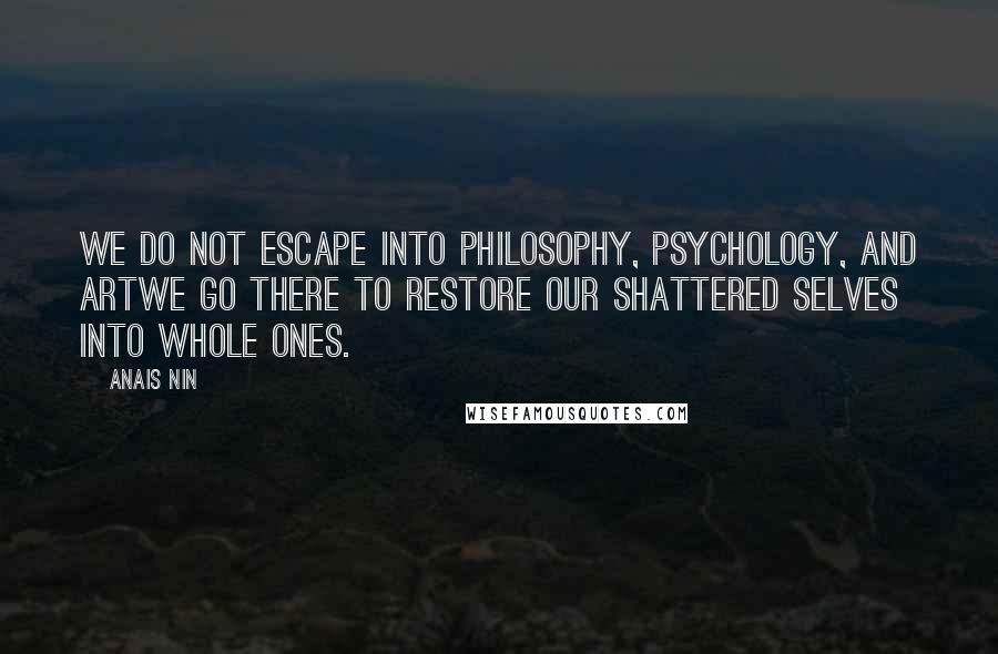 Anais Nin Quotes: We do not escape into philosophy, psychology, and artwe go there to restore our shattered selves into whole ones.