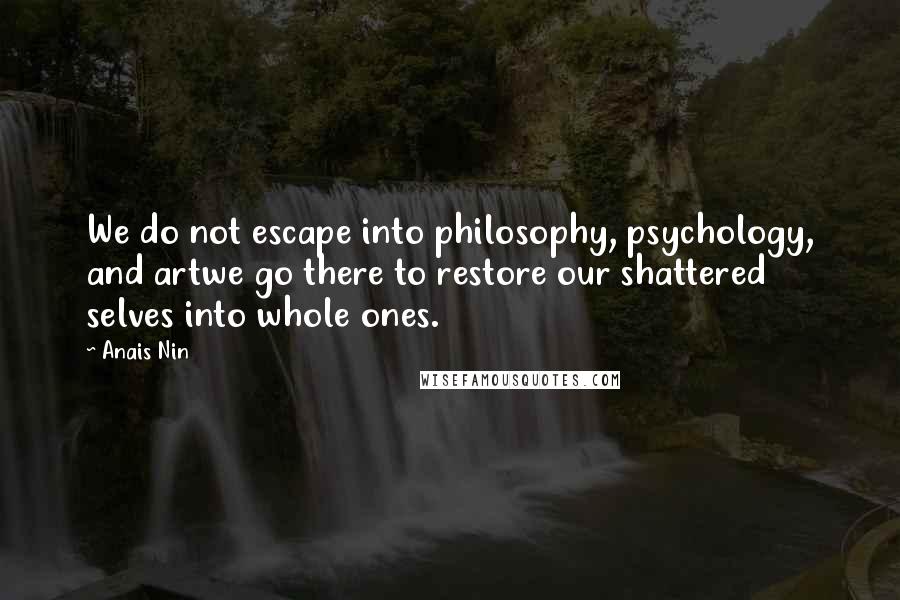 Anais Nin Quotes: We do not escape into philosophy, psychology, and artwe go there to restore our shattered selves into whole ones.