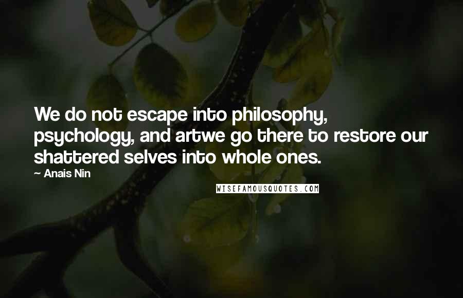 Anais Nin Quotes: We do not escape into philosophy, psychology, and artwe go there to restore our shattered selves into whole ones.