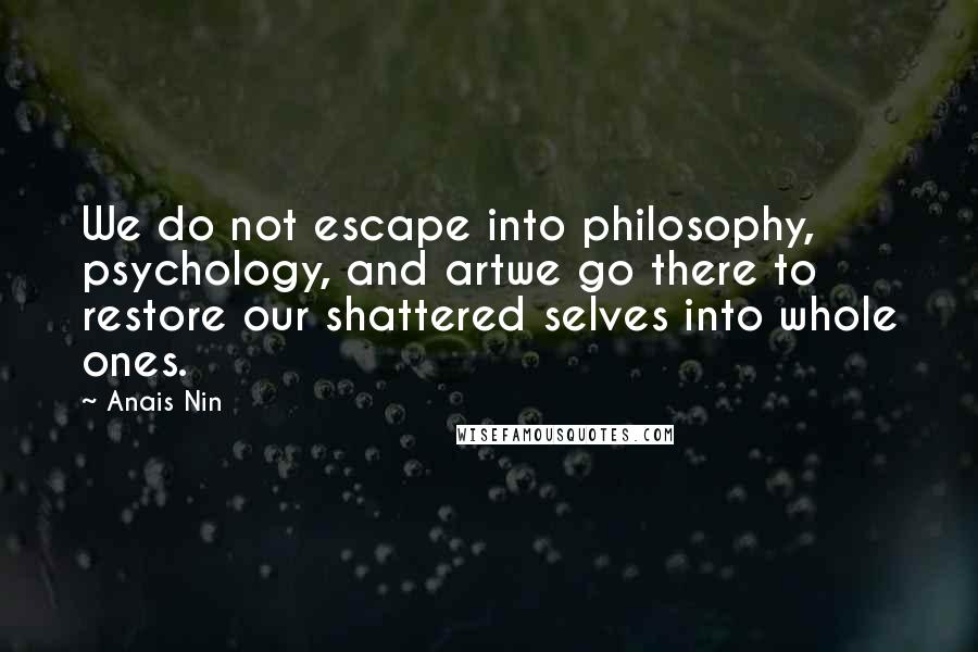 Anais Nin Quotes: We do not escape into philosophy, psychology, and artwe go there to restore our shattered selves into whole ones.