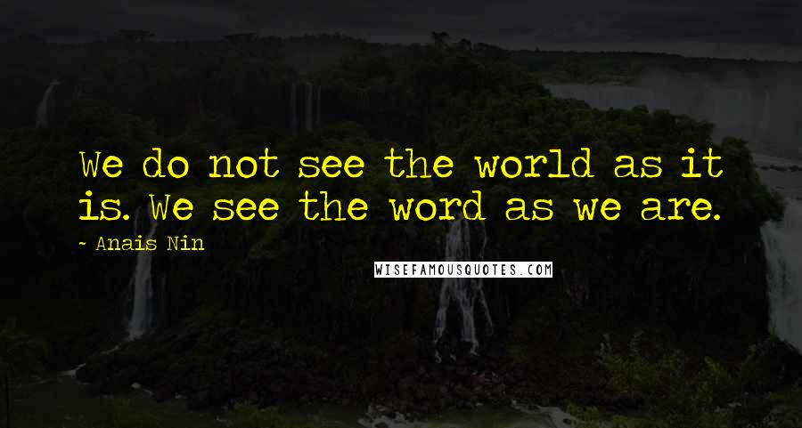 Anais Nin Quotes: We do not see the world as it is. We see the word as we are.