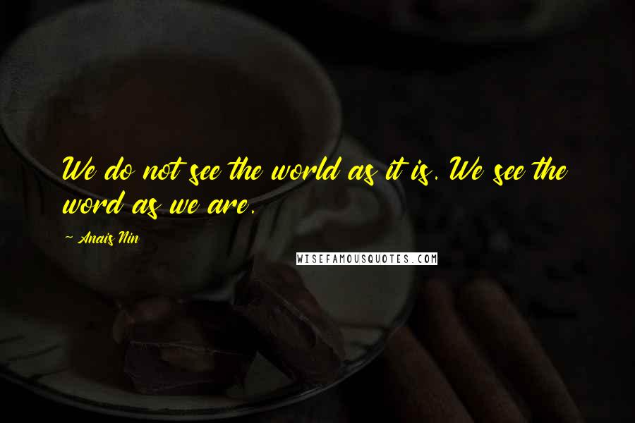 Anais Nin Quotes: We do not see the world as it is. We see the word as we are.