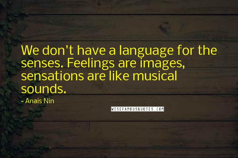 Anais Nin Quotes: We don't have a language for the senses. Feelings are images, sensations are like musical sounds.