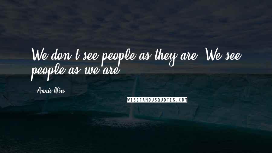 Anais Nin Quotes: We don't see people as they are. We see people as we are.