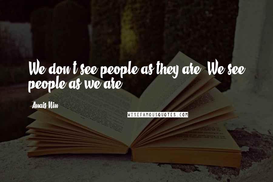 Anais Nin Quotes: We don't see people as they are. We see people as we are.