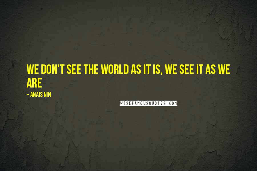 Anais Nin Quotes: We don't see the world as it is, we see it as we are