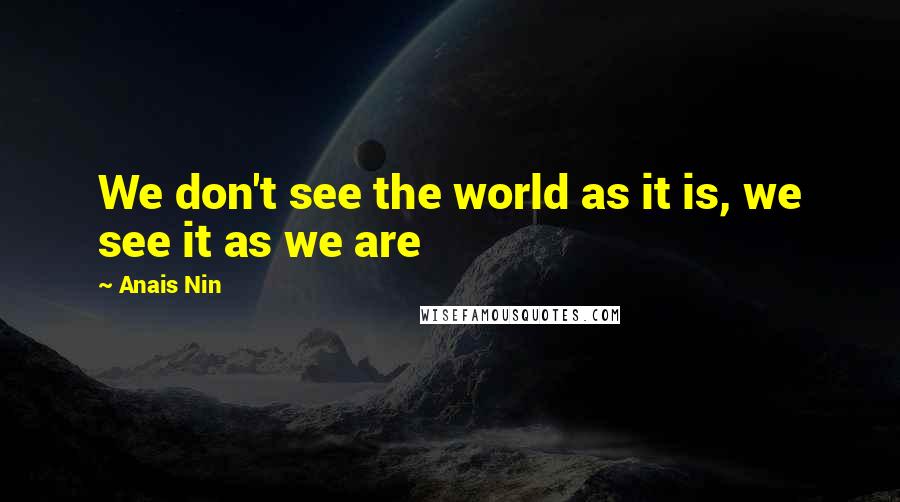 Anais Nin Quotes: We don't see the world as it is, we see it as we are