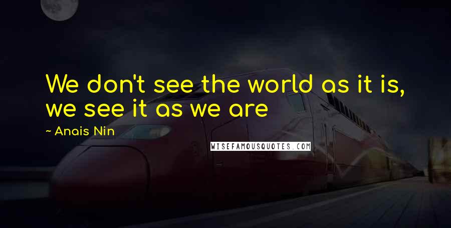 Anais Nin Quotes: We don't see the world as it is, we see it as we are