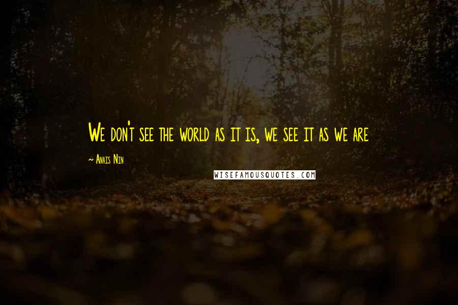 Anais Nin Quotes: We don't see the world as it is, we see it as we are