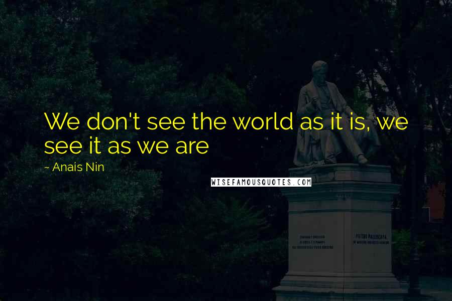 Anais Nin Quotes: We don't see the world as it is, we see it as we are