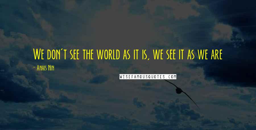 Anais Nin Quotes: We don't see the world as it is, we see it as we are