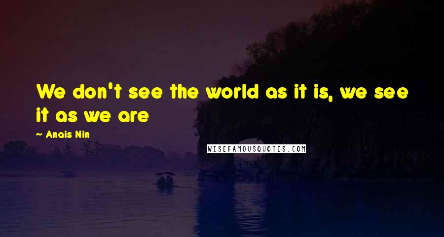 Anais Nin Quotes: We don't see the world as it is, we see it as we are