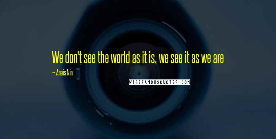 Anais Nin Quotes: We don't see the world as it is, we see it as we are