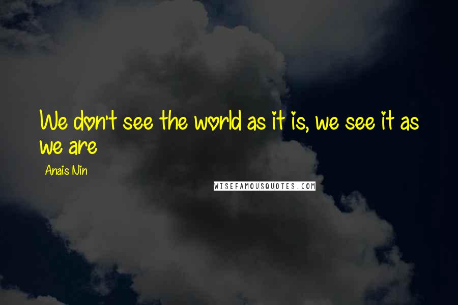 Anais Nin Quotes: We don't see the world as it is, we see it as we are